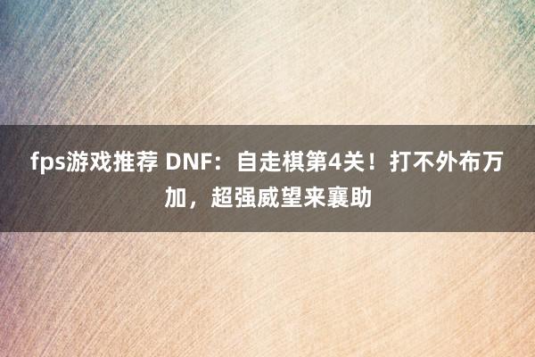 fps游戏推荐 DNF：自走棋第4关！打不外布万加，超强威望来襄助