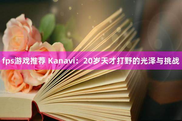 fps游戏推荐 Kanavi：20岁天才打野的光泽与挑战