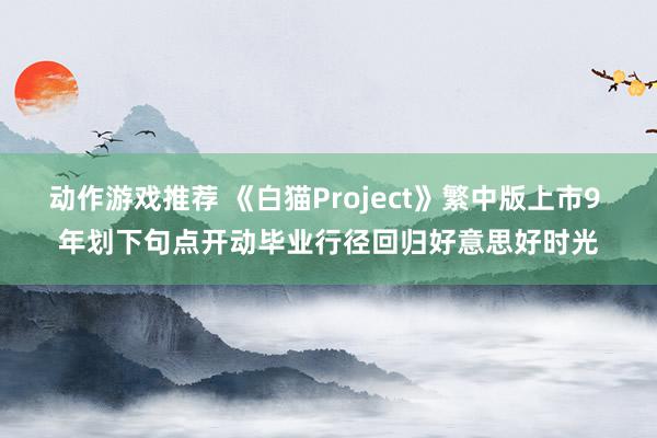 动作游戏推荐 《白猫Project》繁中版上市9 年划下句点开动毕业行径回归好意思好时光