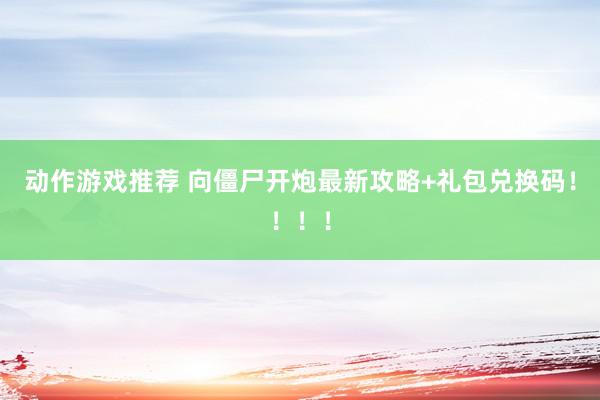 动作游戏推荐 向僵尸开炮最新攻略+礼包兑换码！！！！