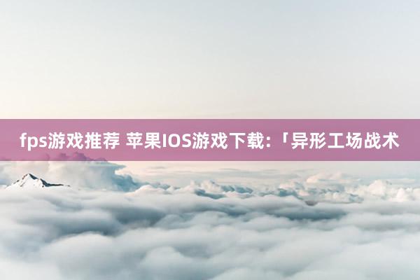 fps游戏推荐 苹果IOS游戏下载:「异形工场战术