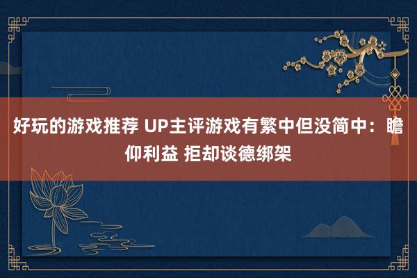 好玩的游戏推荐 UP主评游戏有繁中但没简中：瞻仰利益 拒却谈德绑架