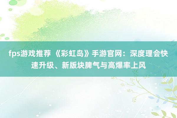 fps游戏推荐 《彩虹岛》手游官网：深度理会快速升级、新版块脾气与高爆率上风