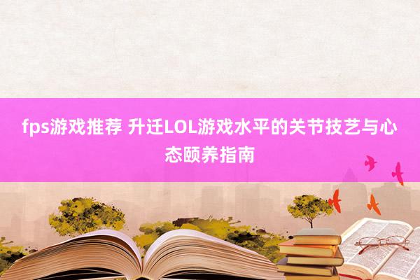 fps游戏推荐 升迁LOL游戏水平的关节技艺与心态颐养指南