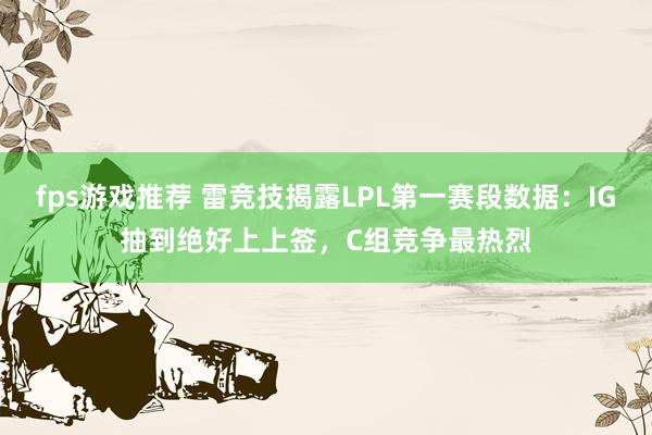 fps游戏推荐 雷竞技揭露LPL第一赛段数据：IG抽到绝好上上签，C组竞争最热烈