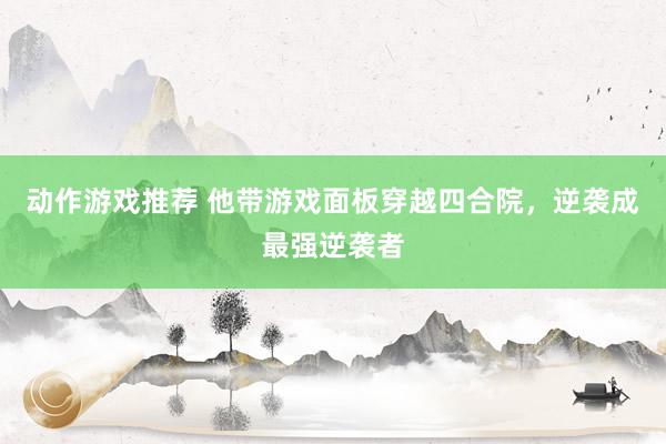 动作游戏推荐 他带游戏面板穿越四合院，逆袭成最强逆袭者