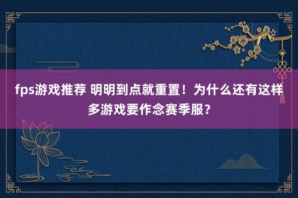 fps游戏推荐 明明到点就重置！为什么还有这样多游戏要作念赛季服？