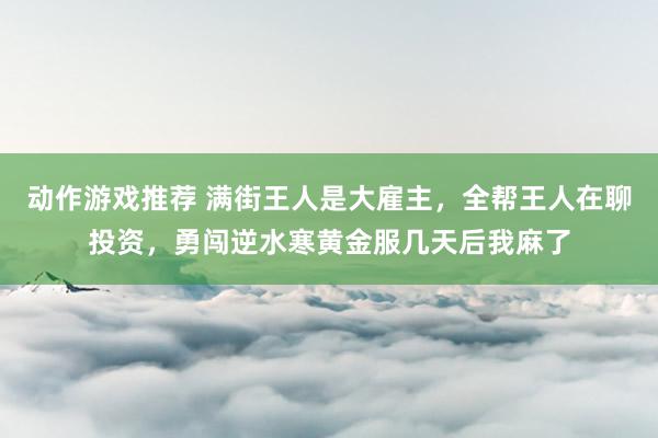 动作游戏推荐 满街王人是大雇主，全帮王人在聊投资，勇闯逆水寒黄金服几天后我麻了