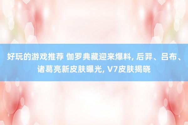 好玩的游戏推荐 伽罗典藏迎来爆料, 后羿、吕布、诸葛亮新皮肤曝光, V7皮肤揭晓