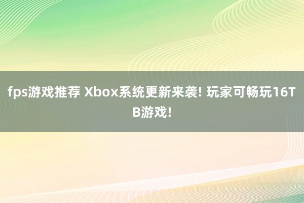 fps游戏推荐 Xbox系统更新来袭! 玩家可畅玩16TB游戏!