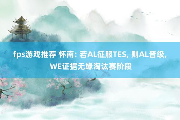 fps游戏推荐 怀南: 若AL征服TES, 则AL晋级, WE证据无缘淘汰赛阶段