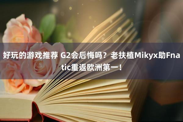 好玩的游戏推荐 G2会后悔吗？老扶植Mikyx助Fnatic重返欧洲第一！