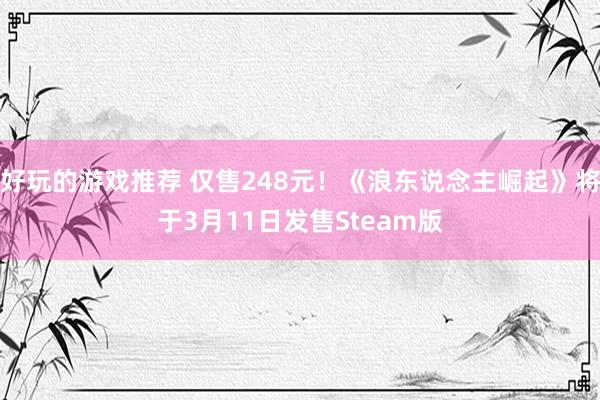 好玩的游戏推荐 仅售248元！《浪东说念主崛起》将于3月11日发售Steam版