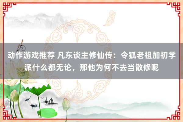 动作游戏推荐 凡东谈主修仙传：令狐老祖加初学派什么都无论，那他为何不去当散修呢