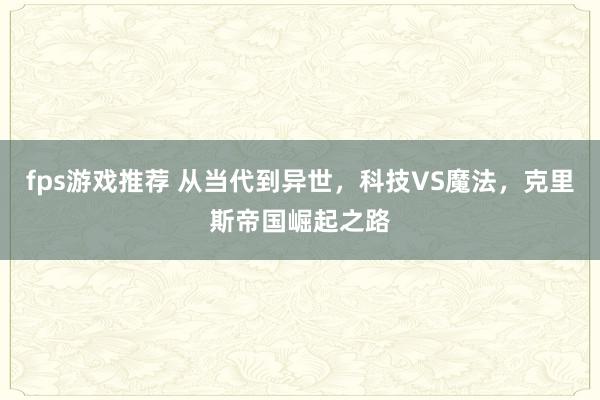 fps游戏推荐 从当代到异世，科技VS魔法，克里斯帝国崛起之路