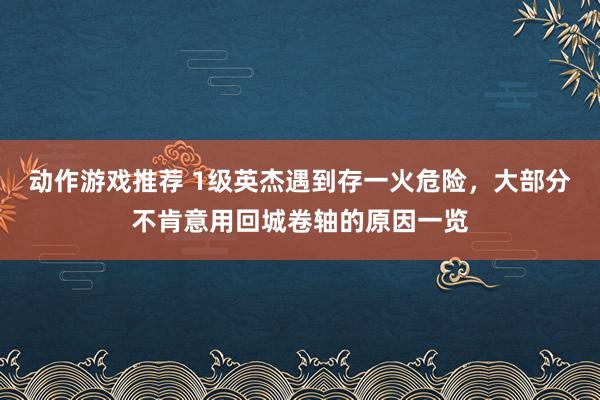 动作游戏推荐 1级英杰遇到存一火危险，大部分不肯意用回城卷轴的原因一览