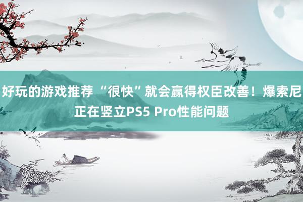 好玩的游戏推荐 “很快”就会赢得权臣改善！爆索尼正在竖立PS5 Pro性能问题