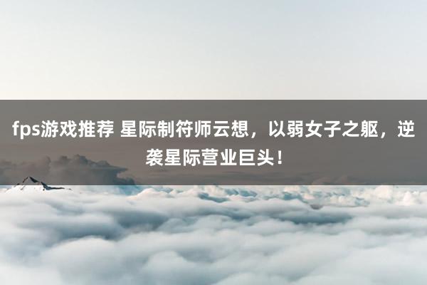 fps游戏推荐 星际制符师云想，以弱女子之躯，逆袭星际营业巨头！