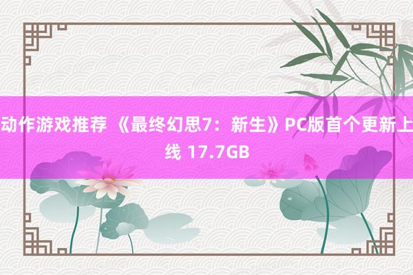 动作游戏推荐 《最终幻思7：新生》PC版首个更新上线 17.7GB