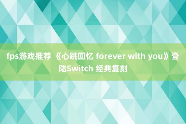 fps游戏推荐 《心跳回忆 forever with you》登陆Switch 经典复刻