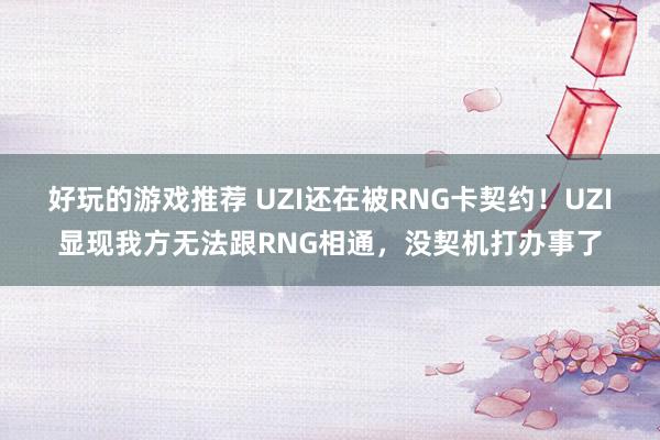 好玩的游戏推荐 UZI还在被RNG卡契约！UZI显现我方无法跟RNG相通，没契机打办事了