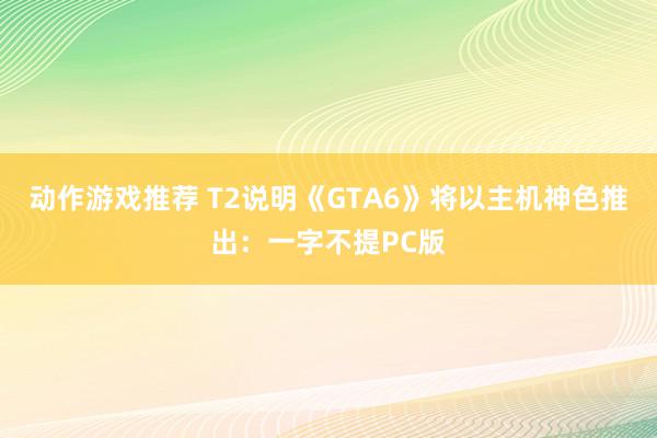 动作游戏推荐 T2说明《GTA6》将以主机神色推出：一字不提PC版