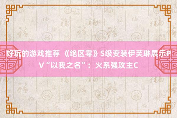 好玩的游戏推荐 《绝区零》S级变装伊芙琳展示PV“以我之名”：火系强攻主C