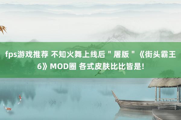 fps游戏推荐 不知火舞上线后＂屠版＂《街头霸王6》MOD圈 各式皮肤比比皆是!