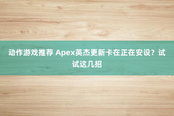 动作游戏推荐 Apex英杰更新卡在正在安设？试试这几招