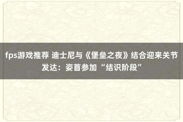 fps游戏推荐 迪士尼与《堡垒之夜》结合迎来关节发达：姿首参加 “结识阶段”