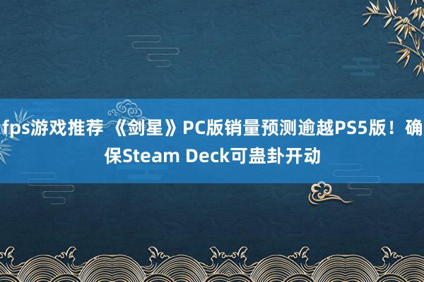 fps游戏推荐 《剑星》PC版销量预测逾越PS5版！确保Steam Deck可蛊卦开动