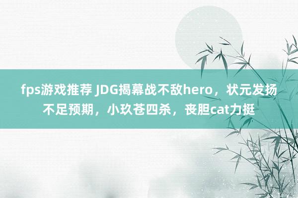 fps游戏推荐 JDG揭幕战不敌hero，状元发扬不足预期，小玖苍四杀，丧胆cat力挺