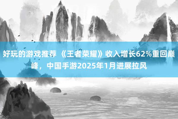 好玩的游戏推荐 《王者荣耀》收入增长62%重回巅峰，中国手游2025年1月进展拉风