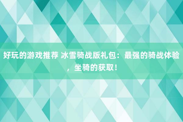 好玩的游戏推荐 冰雪骑战版礼包：最强的骑战体验，坐骑的获取！