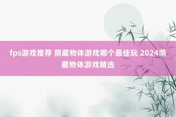 fps游戏推荐 荫藏物体游戏哪个最佳玩 2024荫藏物体游戏精选