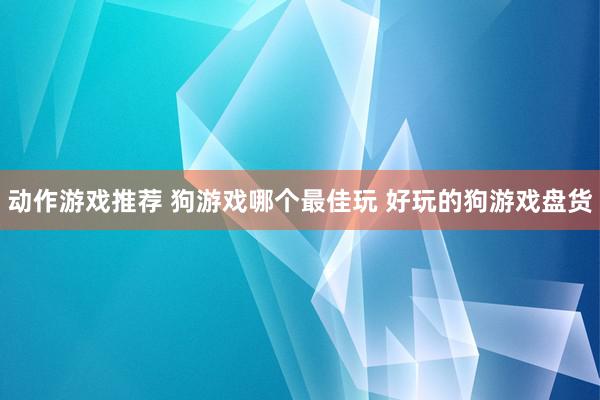 动作游戏推荐 狗游戏哪个最佳玩 好玩的狗游戏盘货