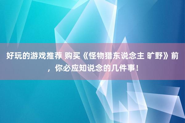 好玩的游戏推荐 购买《怪物猎东说念主 旷野》前，你必应知说念的几件事！