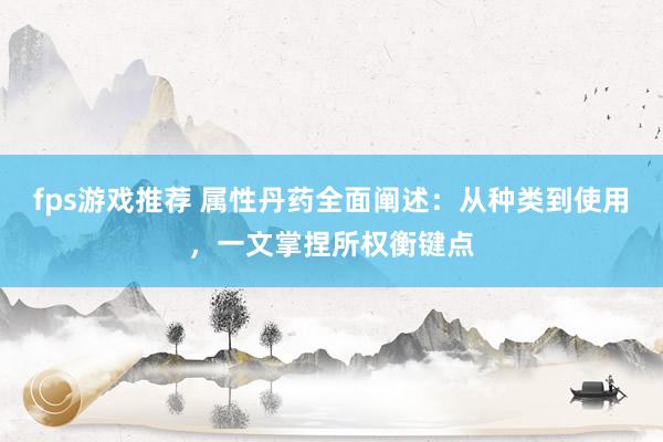 fps游戏推荐 属性丹药全面阐述：从种类到使用，一文掌捏所权衡键点