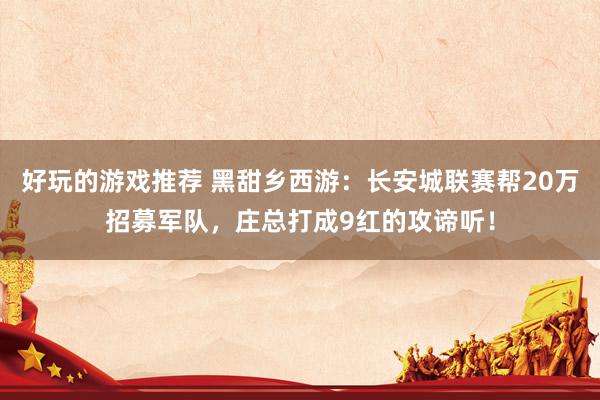 好玩的游戏推荐 黑甜乡西游：长安城联赛帮20万招募军队，庄总打成9红的攻谛听！