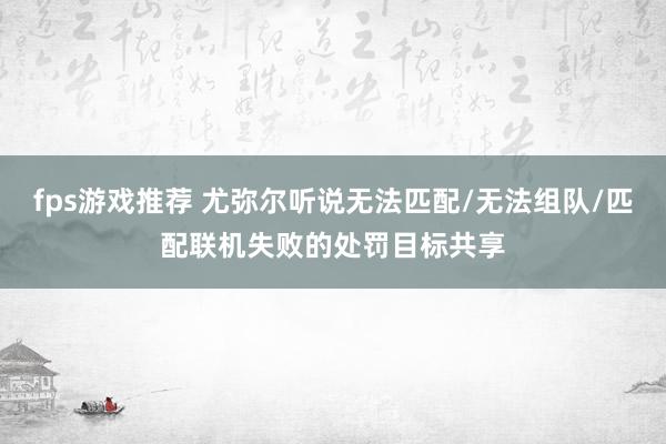 fps游戏推荐 尤弥尔听说无法匹配/无法组队/匹配联机失败的处罚目标共享