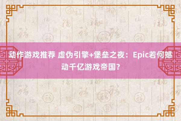 动作游戏推荐 虚伪引擎+堡垒之夜：Epic若何撼动千亿游戏帝国？