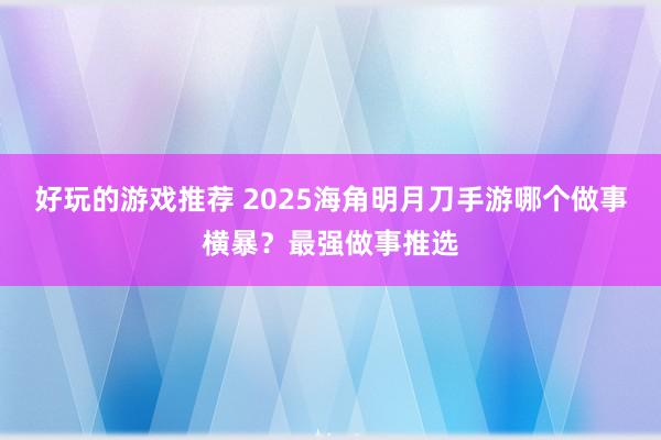 好玩的游戏推荐 2025海角明月刀手游哪个做事横暴？最强做事推选