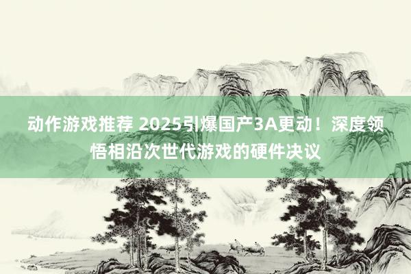 动作游戏推荐 2025引爆国产3A更动！深度领悟相沿次世代游戏的硬件决议