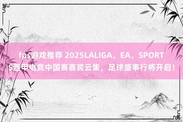 fps游戏推荐 2025LALIGA，EA，SPORTS西甲电竞中国赛嘉宾云集，足球盛事行将开启！