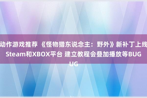 动作游戏推荐 《怪物猎东说念主：野外》新补丁上线Steam和XBOX平台 建立教程会叠加播放等BUG