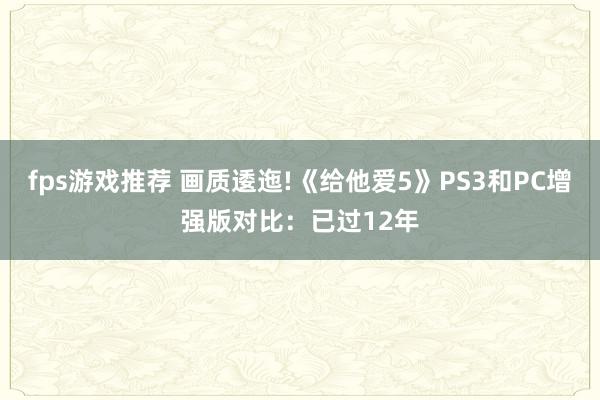 fps游戏推荐 画质逶迤!《给他爱5》PS3和PC增强版对比：已过12年