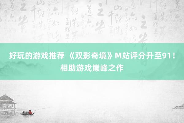 好玩的游戏推荐 《双影奇境》M站评分升至91！相助游戏巅峰之作