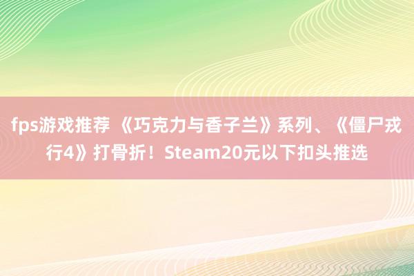 fps游戏推荐 《巧克力与香子兰》系列、《僵尸戎行4》打骨折！Steam20元以下扣头推选