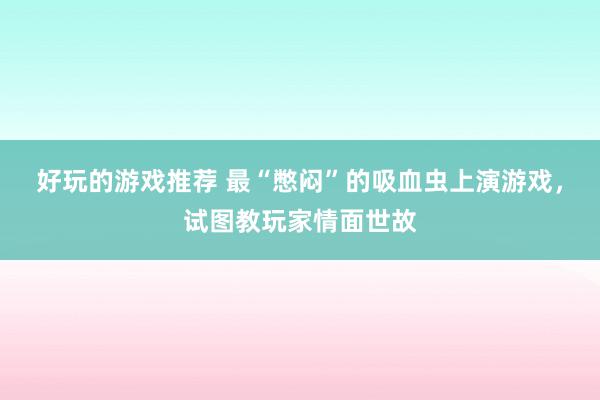 好玩的游戏推荐 最“憋闷”的吸血虫上演游戏，试图教玩家情面世故