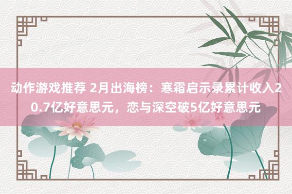 动作游戏推荐 2月出海榜：寒霜启示录累计收入20.7亿好意思元，恋与深空破5亿好意思元